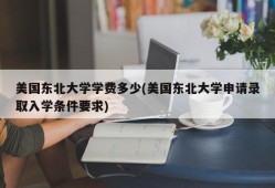 美国东北大学学费多少(美国东北大学申请录取入学条件要求)