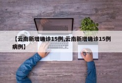 【云南新增确诊15例,云南新增确诊15例病例】