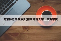 南京师范学费多少(南京师范大学一学期学费)