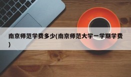 南京师范学费多少(南京师范大学一学期学费)
