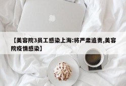 【美容院3员工感染上海:将严肃追责,美容院疫情感染】