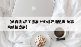 【美容院3员工感染上海:将严肃追责,美容院疫情感染】