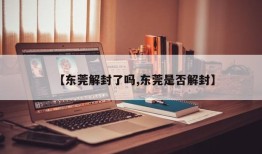 【东莞解封了吗,东莞是否解封】