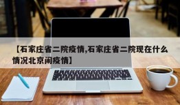 【石家庄省二院疫情,石家庄省二院现在什么情况北京闹疫情】