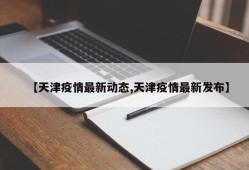 【天津疫情最新动态,天津疫情最新发布】