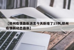 【郑州疫情最新消息今天新增了15例,郑州疫情新动态最新】