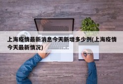 上海疫情最新消息今天新增多少例(上海疫情今天最新情况)