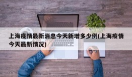 上海疫情最新消息今天新增多少例(上海疫情今天最新情况)