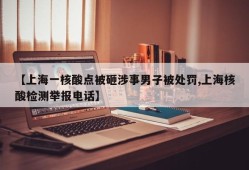 【上海一核酸点被砸涉事男子被处罚,上海核酸检测举报电话】