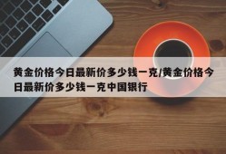 黄金价格今日最新价多少钱一克/黄金价格今日最新价多少钱一克中国银行