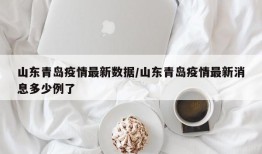 山东青岛疫情最新数据/山东青岛疫情最新消息多少例了