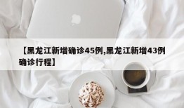 【黑龙江新增确诊45例,黑龙江新增43例确诊行程】