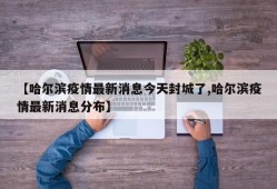 【哈尔滨疫情最新消息今天封城了,哈尔滨疫情最新消息分布】