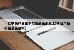 【辽宁葫芦岛绥中疫情最新消息,辽宁葫芦岛疫情最新通知】