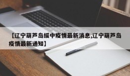 【辽宁葫芦岛绥中疫情最新消息,辽宁葫芦岛疫情最新通知】