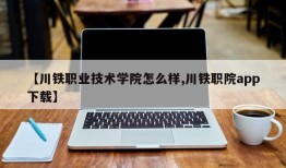 【川铁职业技术学院怎么样,川铁职院app下载】