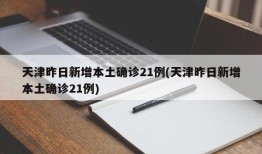 天津昨日新增本土确诊21例(天津昨日新增本土确诊21例)
