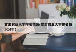 甘肃农业大学排名情况(甘肃农业大学排名情况分析)
