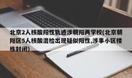 北京2人核酸阳性轨迹涉朝阳两学校(北京朝阳区5人核酸混检出现疑似阳性,涉事小区楼栋封闭)