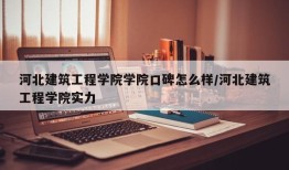 河北建筑工程学院学院口碑怎么样/河北建筑工程学院实力