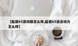 【起亚k5混动版怎么样,起亚k5混合动力怎么样】