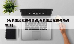 【合肥事故车辆停放点,合肥事故车辆停放点查询】