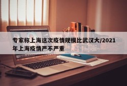 专家称上海这次疫情规模比武汉大/2021年上海疫情严不严重