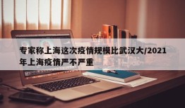 专家称上海这次疫情规模比武汉大/2021年上海疫情严不严重
