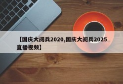 【国庆大阅兵2020,国庆大阅兵2025直播视频】