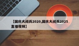 【国庆大阅兵2020,国庆大阅兵2025直播视频】