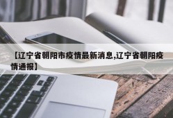【辽宁省朝阳市疫情最新消息,辽宁省朝阳疫情通报】