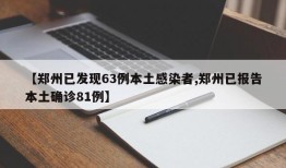 【郑州已发现63例本土感染者,郑州已报告本土确诊81例】