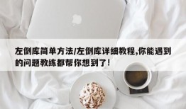 左倒库简单方法/左倒库详细教程,你能遇到的问题教练都帮你想到了!