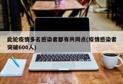 此轮疫情多名感染者都有共同点(疫情感染者突破600人)