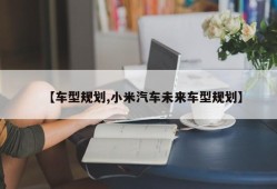 【车型规划,小米汽车未来车型规划】