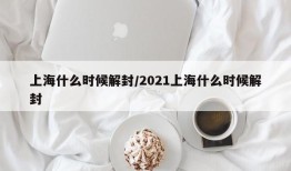 上海什么时候解封/2021上海什么时候解封