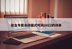 包含冬奥会闭幕式时间2022的词条