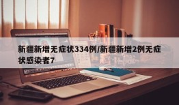 新疆新增无症状334例/新疆新增2例无症状感染者7
