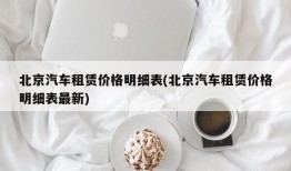 北京汽车租赁价格明细表(北京汽车租赁价格明细表最新)