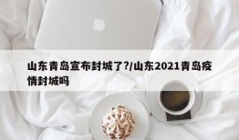 山东青岛宣布封城了?/山东2021青岛疫情封城吗