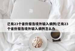 已有23个省份报告境外输入病例/已有23个省份报告境外输入病例怎么办