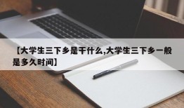 【大学生三下乡是干什么,大学生三下乡一般是多久时间】