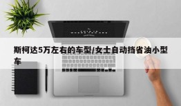 斯柯达5万左右的车型/女士自动挡省油小型车