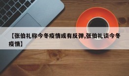 【张伯礼称今冬疫情或有反弹,张伯礼谈今冬疫情】