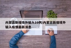 内蒙古新增境外输入10例/内蒙古新增境外输入疫情最新消息
