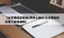 【北京朝阳区新增1例本土确诊,北京朝阳区出现了新增病例】