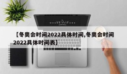 【冬奥会时间2022具体时间,冬奥会时间2022具体时间表】