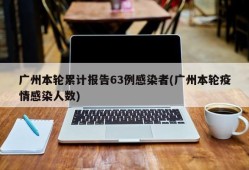 广州本轮累计报告63例感染者(广州本轮疫情感染人数)