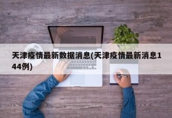 天津疫情最新数据消息(天津疫情最新消息144例)