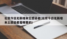 北京今日无新增本土感染者(北京今日无新增本土感染者是哪里的)